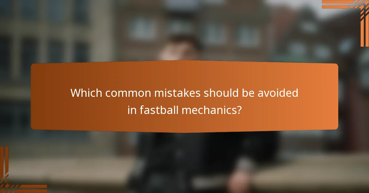 Which common mistakes should be avoided in fastball mechanics?