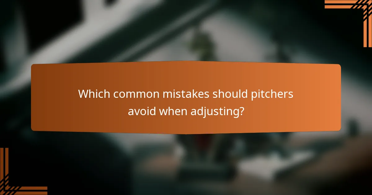 Which common mistakes should pitchers avoid when adjusting?